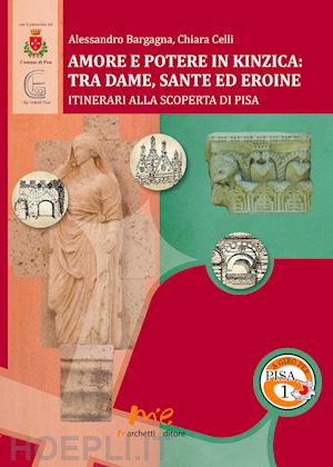 bargagna alessandro; celli chiara - amore e potere in kinzica. tra dame, sante ed eroine. itinerari alla scoperta di pisa