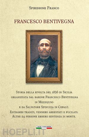 spiridione franco - francesco bentivegna. storia della rivolta del 1856 in sicilia organizzata dal barone francesco bentivegna in mezzojuso e da salvatore spinuzza in cefalù