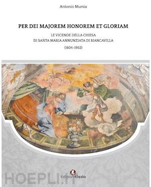 mursia antonio - per dei majorem honorem et gloriam. le vicende della chiesa di santa maria annunziata di biancavilla (1604-1952)