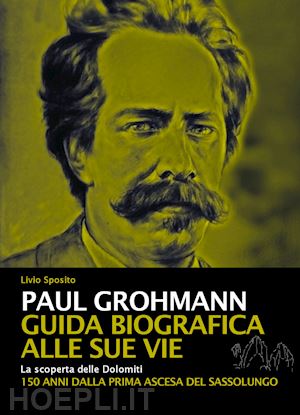 sposito livio - paul grohmann - guida biografica alle sue vie. la scoperta delle dolomiti