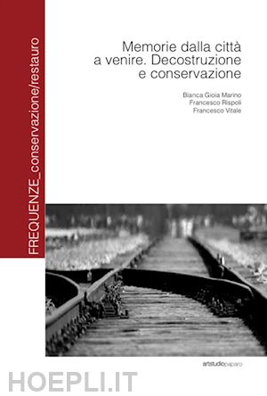 marino bianca g.; rispoli francesco; vitale francesco - memorie dalla città a venire. decostruzione e conservazione