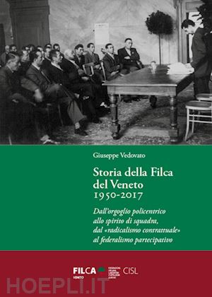 vedovato giuseppe - storia della filca del veneto 1950-2017. dall'orgoglio policentrico allo spirito di squadra, dal «radicalismo contrattuale» al federalismo partecipativo