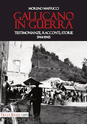 maffucci moreno - gallicano in guerra. testimonianze, racconti, storie 1944-1945