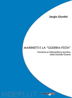 giuntini sergio - marinetti e la «guerra festa». futurismo e interventismo sportivo nella grande guerra