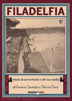 savasta vincenzo; turco fabrizio - filadelfia. storia di un territorio e del suo stadio