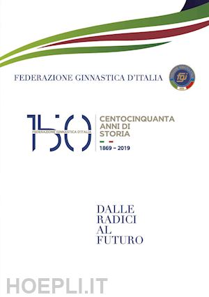 leccardi i. (curatore) - 150 anni della federazione ginnastica d'italia. dalle radici al futuro