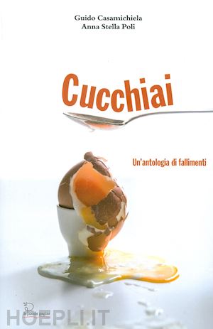 casamichiela guido; poli anna stella - cucchiai. un'antologia di fallimenti