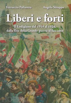 pallavera ferruccio; stroppa angelo - liberi e forti. il lodigiano dal 1919 al 1924 : dalla fine della grande guerra al fascismo