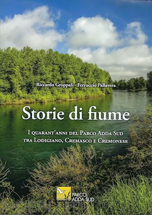 groppalli riccardo; pallavera ferruccio - storie di fiume. i quarant'anni del parco adda sud tra lodigiano, cremasco e cremonese. ediz. illustrata