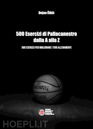 cikic dejan - 500 esercizi di pallacanestro dalla a alla z. 500 esercizi per migliorare i tuoi