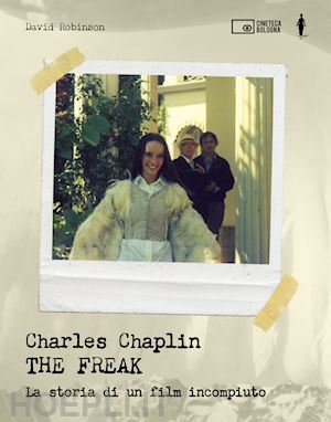 robinson david; cenciarelli cecilia - charlie chaplin. the freak. la storia di un film incompiuto