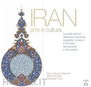  - iran arte e cultura. la civiltà dell'iran attraverso ceramiche, calligrafie, miniature e immagini del presente e del passato