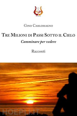 carlomagno gino - tre milioni di passi sotto il cielo. camminare per vedere