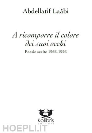 laabi abdellatif - a ricomporre il colore dei suoi occhi. poesie e altri testi scelti 1966-2014