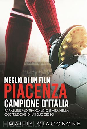 giacobone mattia - meglio di un film. piacenza campo. parallelismo tra calcio e vita nella costruzione di un successo. nuova ediz.