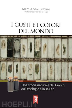 selosse marc-andré - i gusti e i colori del mondo. una storia naturale dei tannini dall'ecologia alla salute