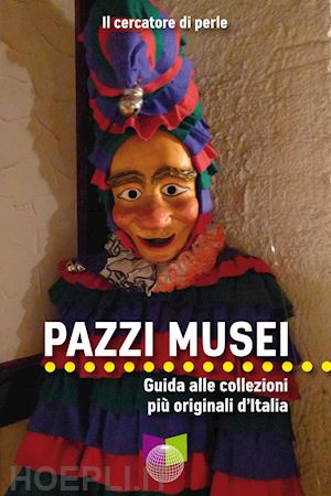 il cercatore di perle - pazzi musei. guida alle collezioni piu' originali d'italia