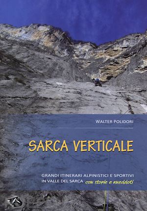 polidori walter - sarca verticale. grandi itinerari alpinistici e sportivi in valle del sarca con