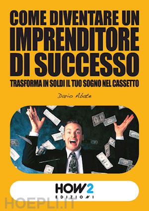 abate dario - come diventare un imprenditore di successo. trasforma in soldi il tuo sogno nel cassetto