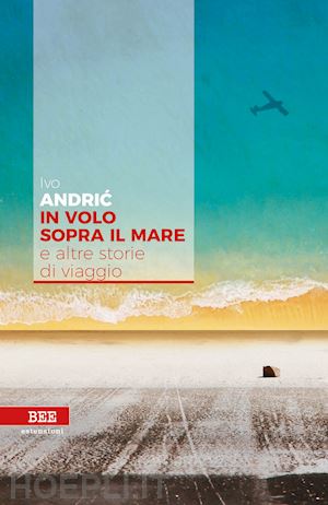 andric ivo; stanisic b. (curatore) - in volo sopra il mare e altre storie di viaggio