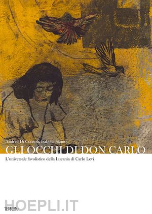 di consoli andrea; staino isabella - gli occhi di don carlo. l'universale favolistico della lucania di carlo levi