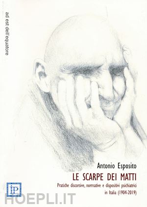 esposito antonio - le scarpe dei matti. pratiche discorsive, normative e dispositivi psichiatrici in italia (1904-2019)