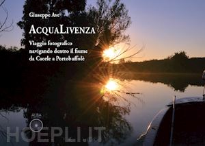 ave giuseppe - acqualivenza. viaggio fotografico navigando dentro il fiume da caorle a portobuffolé. ediz. illustrata