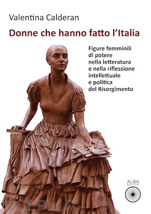calderan valentina - donne che hanno fatto l'italia. figure femminili di potere nella letteratura e nella riflessione intellettuale e politica del risorgimento