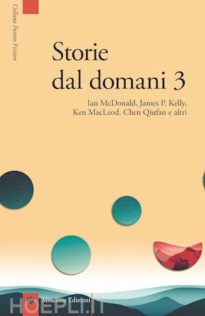 mcdonald ian; macleod ken; kelly james patrick; qiufan chen; verso f. (curatore) - storie dal domani. i migliori racconti di future fiction 2016. vol. 3