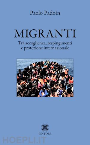 padoin paolo - migranti. tra accoglienza, respingimenti e protezione internazionale