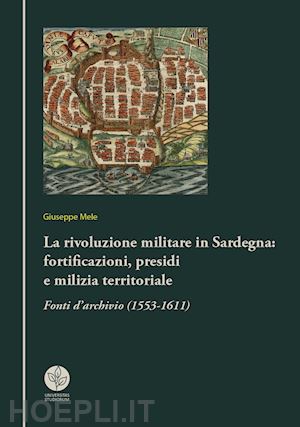 mele giuseppe - rivoluzione militare in sardegna: fortificazioni, presidi e milizia territoriale