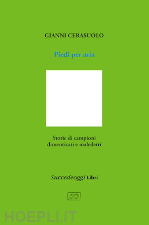 cerasuolo gianni - piedi per aria. storie di campioni dimenticati e maledetti