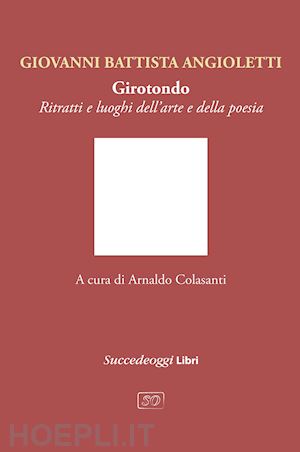 angioletti giovanni battista - girotondo. ritratti e luoghi dell'arte e della poesia