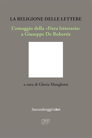 manghetti g.(curatore) - la religione delle lettere. l'omaggio della «fiera letteraria» a giuseppe de robertis