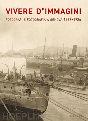 papone e. (curatore); rebora s. (curatore) - vivere d'immagini. fotografi e fotografia a genova 1839-1926