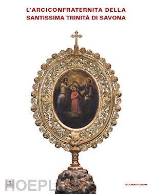 tassinari m. (curatore); pagano s. (curatore) - l'arciconfraternita della santissima trinita' di savona