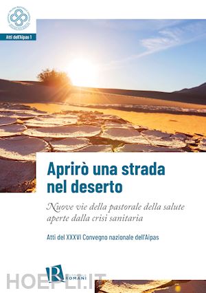  - aprirò una strada nel deserto. nuove vie della pastorale della salute aperte dalla crisi sanitaria. atti del 36° convegno nazionale dell'aipas