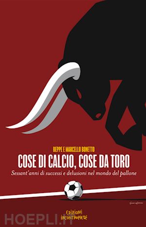 bonetto beppe; bonetto marcello - cose di calcio, cose da toro. sessant'anni di successi e delusioni nel mondo del pallone