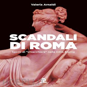 arnaldi valeria - scandali di roma. secoli di «chiacchiere» nella città eterna