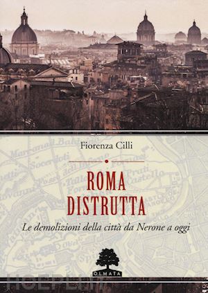 cilli fiorenza - roma distrutta. le demolizioni della citta' da nerone a oggi