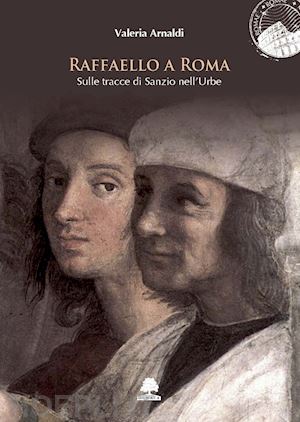 arnaldi valeria - raffaello a roma. sulle tracce di sanzio nell'urbe