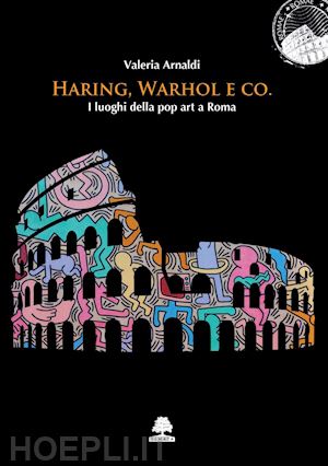 arnaldi valeria - haring, warhol e co. i luoghi della pop art a roma