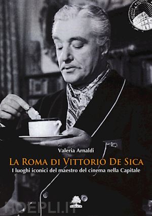 arnaldi valeria - roma di vittorio de sica. i luoghi iconici del maestro del cinema nella capitale