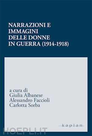 albanese g.(curatore); faccioli a.(curatore); sorba c.(curatore) - narrazioni e immagini delle donne in guerra (1914-1918)