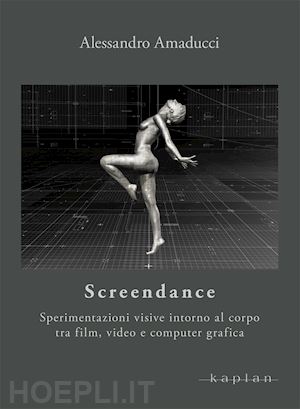 amaducci alessandro - screendance. sperimentazioni visive intorno al corpo tra film, video e computer