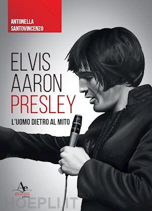 santovincenzo antonella - elvis aaron presley. l'uomo dietro al mito