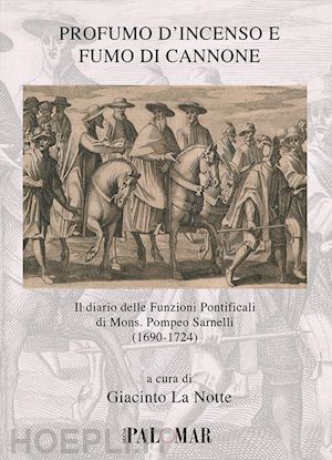 la notte g.(curatore) - profumo d'incenso e fumo di cannone. il diario delle funzioni pontificali di mons. pompeo sarnelli (1690-1724)