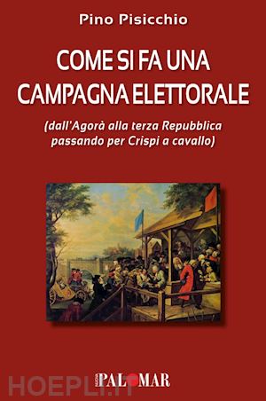 pisicchio pino - come si fa una campagna elettorale (dall'agorà alla terza repubblica passando per crispi a cavallo)