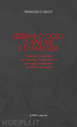 sidoti francesco - estremi d'odio, d'amore e d'amicizia. giulietta, dulcinea, dù lìniáng, matteo ricci e altre approssimazioni nel bene e nel male