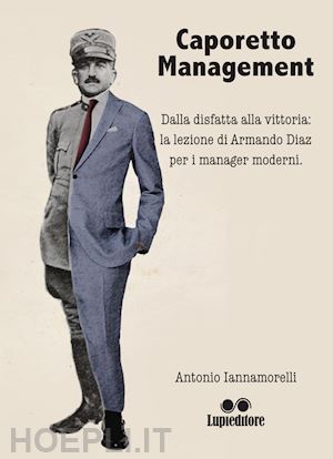 iannamorelli antonio - caporetto management. dalla disfatta alla vittoria: la lezione di armando diaz p